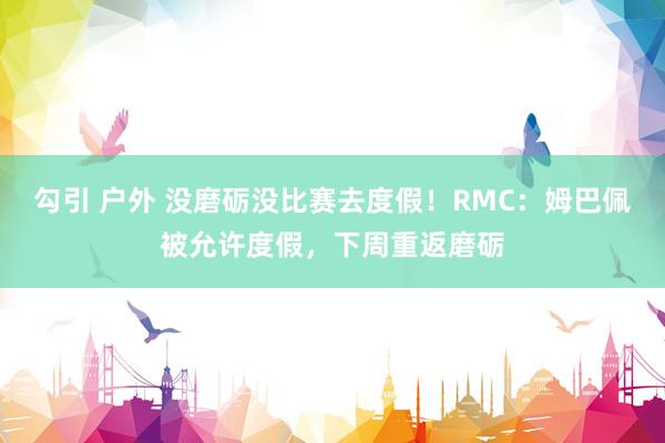 勾引 户外 没磨砺没比赛去度假！RMC：姆巴佩被允许度假，下周重返磨砺