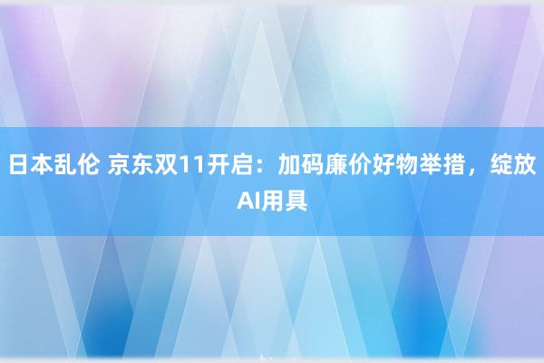 日本乱伦 京东双11开启：加码廉价好物举措，绽放AI用具