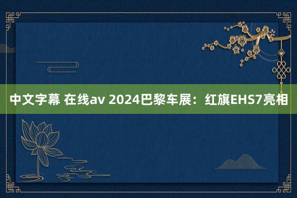 中文字幕 在线av 2024巴黎车展：红旗EHS7亮相