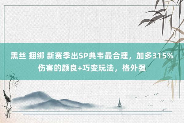 黑丝 捆绑 新赛季出SP典韦最合理，加多315%伤害的颜良+巧变玩法，格外强