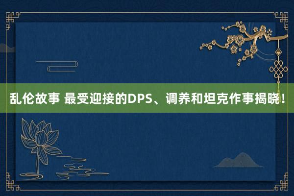 乱伦故事 最受迎接的DPS、调养和坦克作事揭晓！