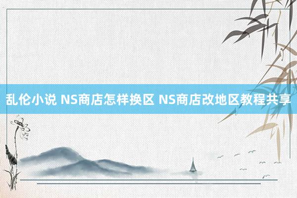 乱伦小说 NS商店怎样换区 NS商店改地区教程共享