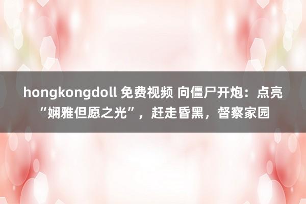 hongkongdoll 免费视频 向僵尸开炮：点亮“娴雅但愿之光”，赶走昏黑，督察家园