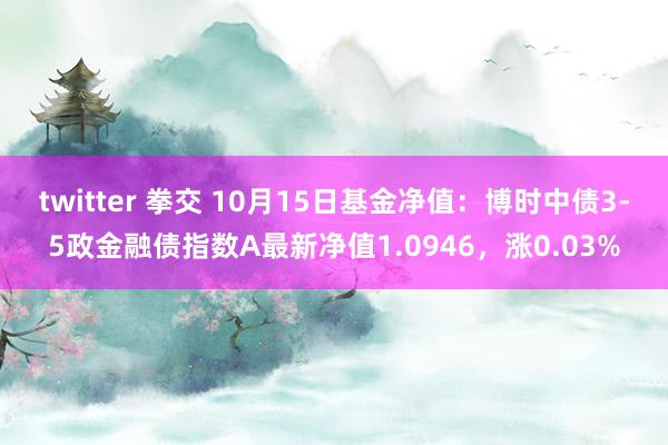 twitter 拳交 10月15日基金净值：博时中债3-5政金融债指数A最新净值1.0946，涨0.03%