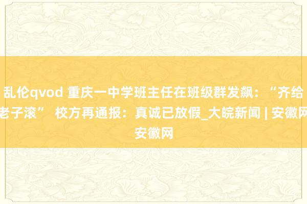 乱伦qvod 重庆一中学班主任在班级群发飙：“齐给老子滚”  校方再通报：真诚已放假_大皖新闻 | 安徽网