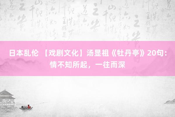 日本乱伦 【戏剧文化】汤显祖《牡丹亭》20句：情不知所起，一往而深