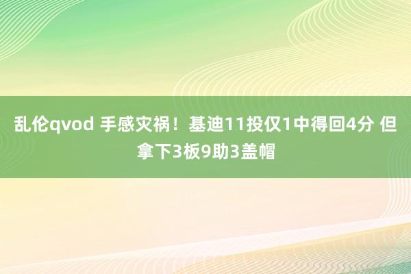 乱伦qvod 手感灾祸！基迪11投仅1中得回4分 但拿下3板9助3盖帽