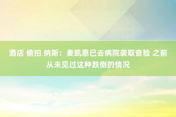 酒店 偷拍 纳斯：麦凯恩已去病院袭取查验 之前从未见过这种跌倒的情况