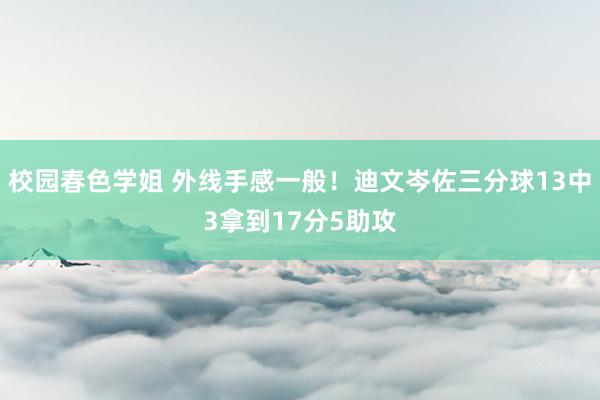 校园春色学姐 外线手感一般！迪文岑佐三分球13中3拿到17分5助攻