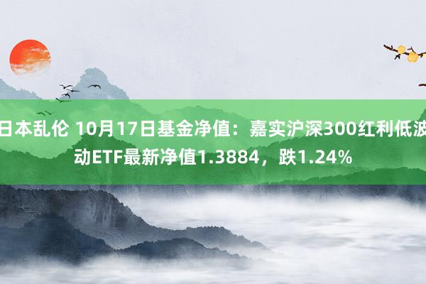 日本乱伦 10月17日基金净值：嘉实沪深300红利低波动ETF最新净值1.3884，跌1.24%