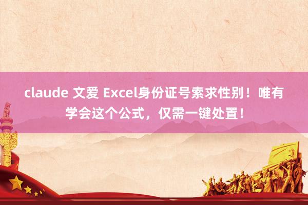 claude 文爱 Excel身份证号索求性别！唯有学会这个公式，仅需一键处置！