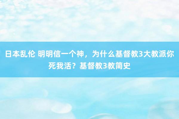 日本乱伦 明明信一个神，为什么基督教3大教派你死我活？基督教3教简史