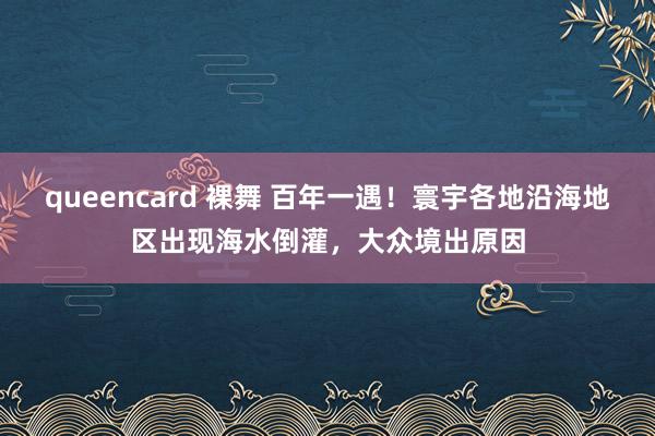 queencard 裸舞 百年一遇！寰宇各地沿海地区出现海水倒灌，大众境出原因