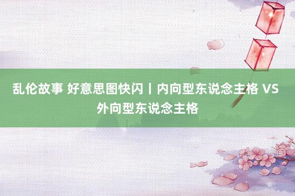 乱伦故事 好意思图快闪丨内向型东说念主格 VS 外向型东说念主格