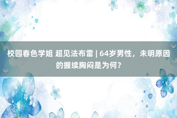 校园春色学姐 超见法布雷 | 64岁男性，未明原因的握续胸闷是为何？