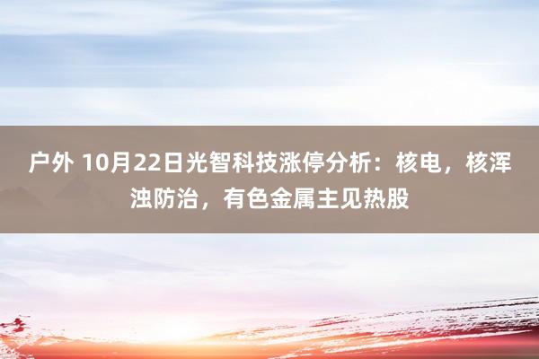 户外 10月22日光智科技涨停分析：核电，核浑浊防治，有色金属主见热股