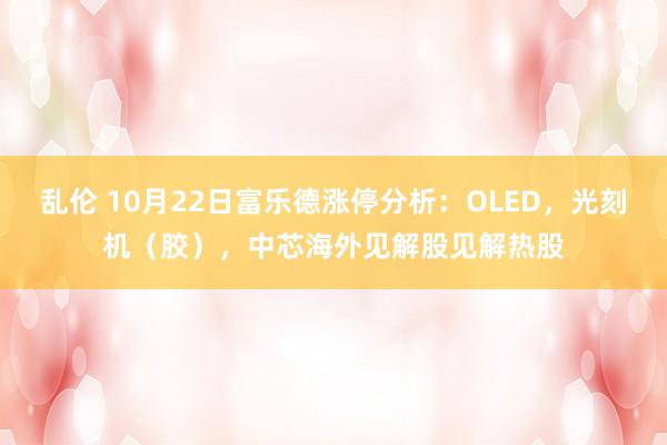 乱伦 10月22日富乐德涨停分析：OLED，光刻机（胶），中芯海外见解股见解热股