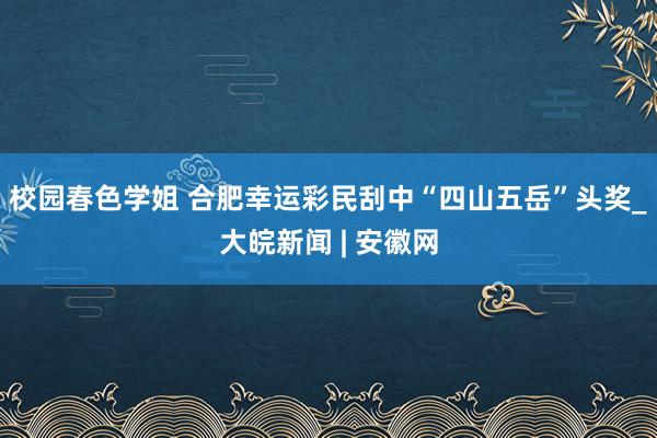 校园春色学姐 合肥幸运彩民刮中“四山五岳”头奖_大皖新闻 | 安徽网