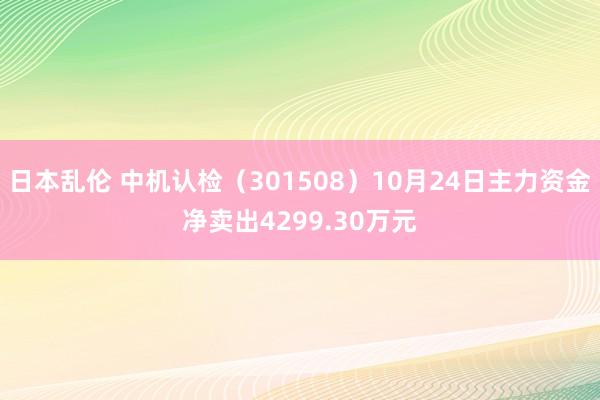 日本乱伦 中机认检（301508）10月24日主力资金净卖出4299.30万元