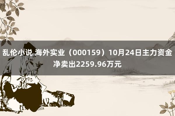 乱伦小说 海外实业（000159）10月24日主力资金净卖出2259.96万元