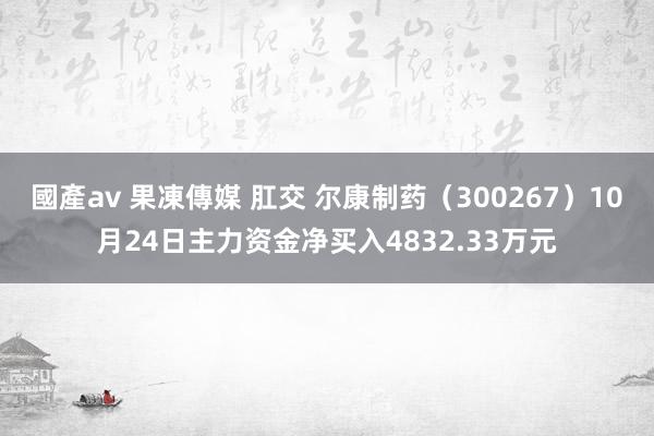 國產av 果凍傳媒 肛交 尔康制药（300267）10月24日主力资金净买入4832.33万元