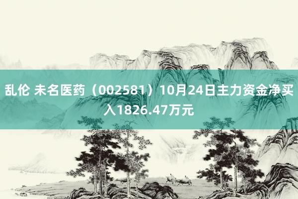 乱伦 未名医药（002581）10月24日主力资金净买入1826.47万元