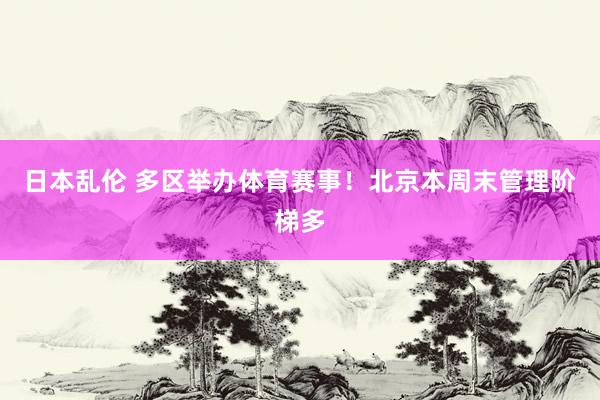 日本乱伦 多区举办体育赛事！北京本周末管理阶梯多