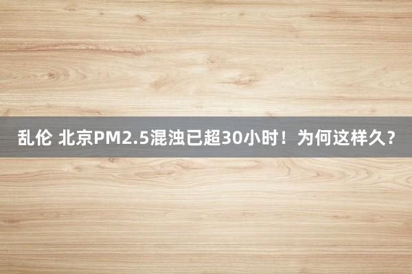 乱伦 北京PM2.5混浊已超30小时！为何这样久？