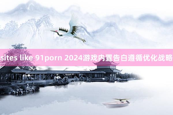 sites like 91porn 2024游戏内置告白遵循优化战略