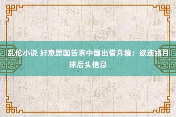 乱伦小说 好意思国苦求中国出借月壤：欲连络月球后头信息