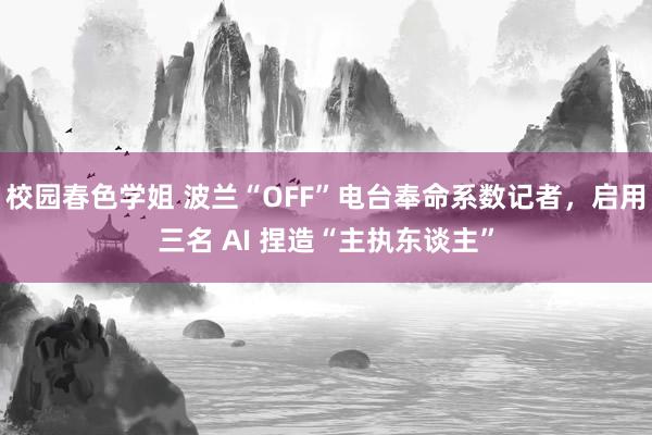 校园春色学姐 波兰“OFF”电台奉命系数记者，启用三名 AI 捏造“主执东谈主”