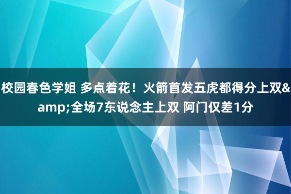 校园春色学姐 多点着花！火箭首发五虎都得分上双&全场7东说念主上双 阿门仅差1分