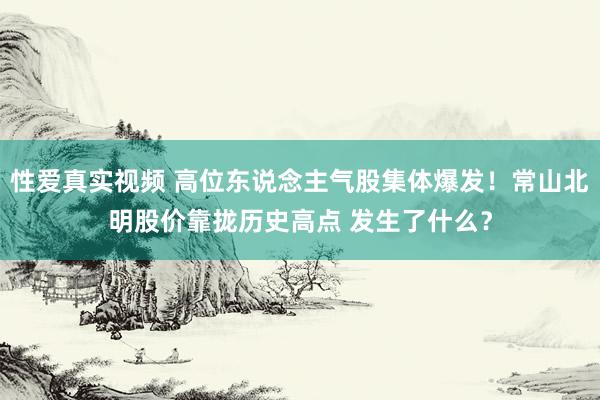 性爱真实视频 高位东说念主气股集体爆发！常山北明股价靠拢历史高点 发生了什么？