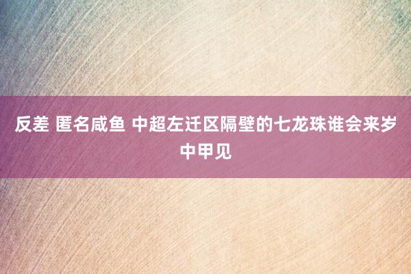 反差 匿名咸鱼 中超左迁区隔壁的七龙珠谁会来岁中甲见