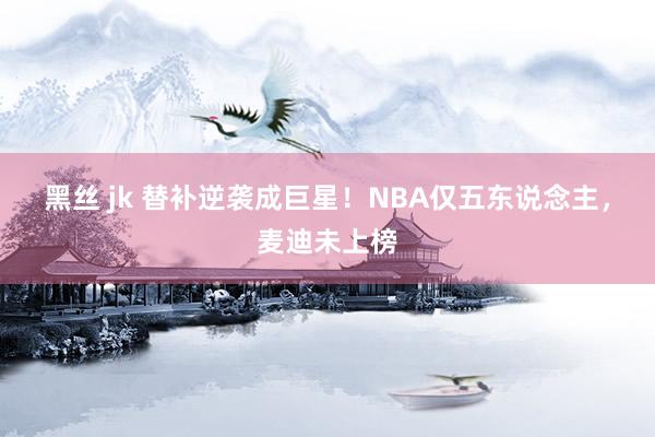 黑丝 jk 替补逆袭成巨星！NBA仅五东说念主，麦迪未上榜