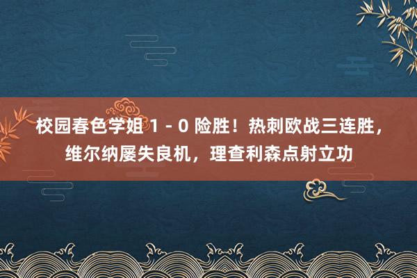 校园春色学姐 1 - 0 险胜！热刺欧战三连胜，维尔纳屡失良机，理查利森点射立功