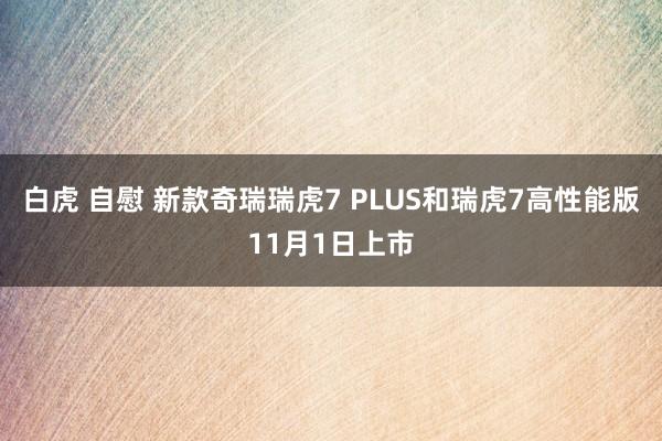 白虎 自慰 新款奇瑞瑞虎7 PLUS和瑞虎7高性能版11月1日上市