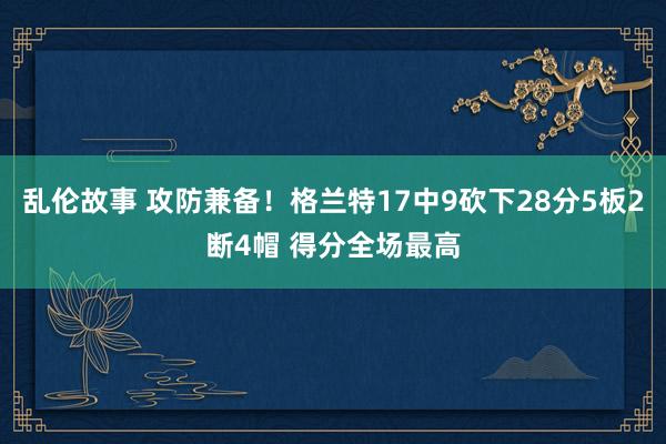 乱伦故事 攻防兼备！格兰特17中9砍下28分5板2断4帽 得分全场最高