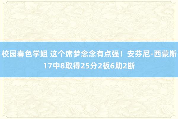 校园春色学姐 这个席梦念念有点强！安芬尼-西蒙斯17中8取得25分2板6助2断