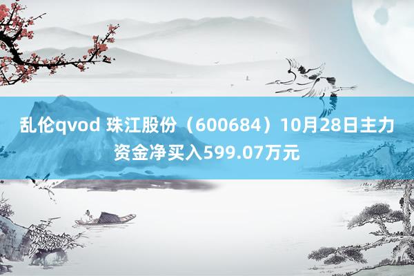 乱伦qvod 珠江股份（600684）10月28日主力资金净买入599.07万元