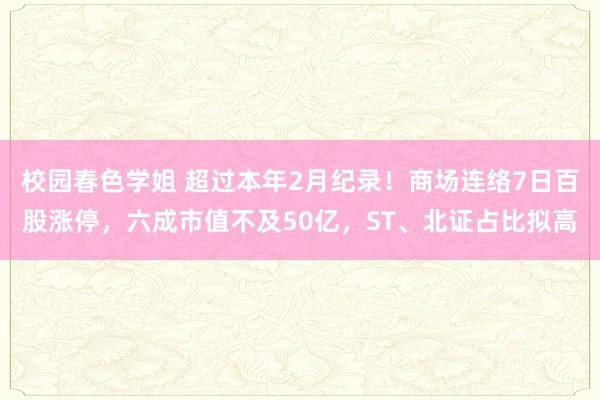 校园春色学姐 超过本年2月纪录！商场连络7日百股涨停，六成市值不及50亿，ST、北证占比拟高