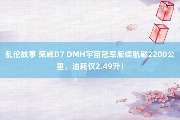 乱伦故事 荣威D7 DMH宇宙冠军版续航破2200公里，油耗仅2.49升！