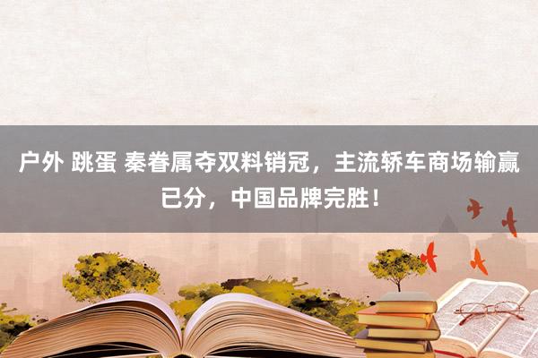 户外 跳蛋 秦眷属夺双料销冠，主流轿车商场输赢已分，中国品牌完胜！