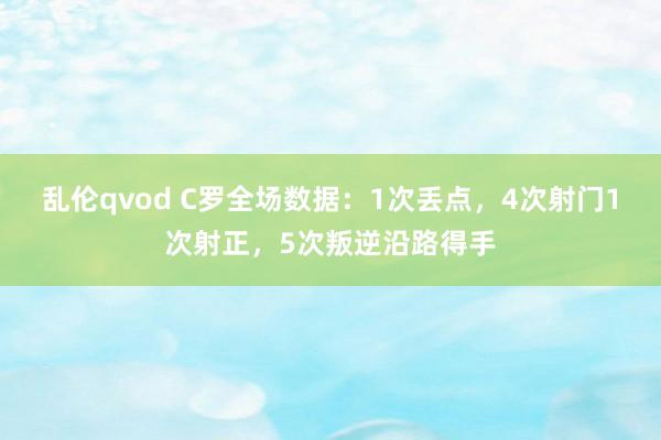 乱伦qvod C罗全场数据：1次丢点，4次射门1次射正，5次叛逆沿路得手