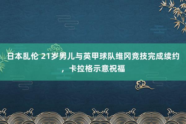 日本乱伦 21岁男儿与英甲球队维冈竞技完成续约，卡拉格示意祝福