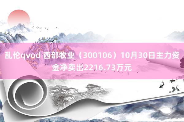 乱伦qvod 西部牧业（300106）10月30日主力资金净卖出2216.73万元