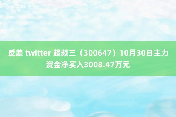 反差 twitter 超频三（300647）10月30日主力资金净买入3008.47万元