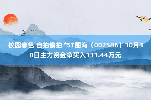 校园春色 自拍偷拍 *ST围海（002586）10月30日主力资金净买入131.44万元