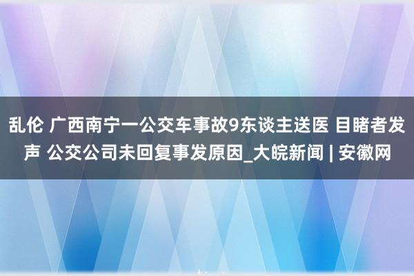 乱伦 广西南宁一公交车事故9东谈主送医 目睹者发声 公交公司未回复事发原因_大皖新闻 | 安徽网