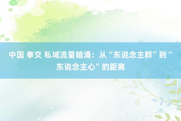 中国 拳交 私域流量暗涌：从“东说念主群”到“东说念主心”的距离